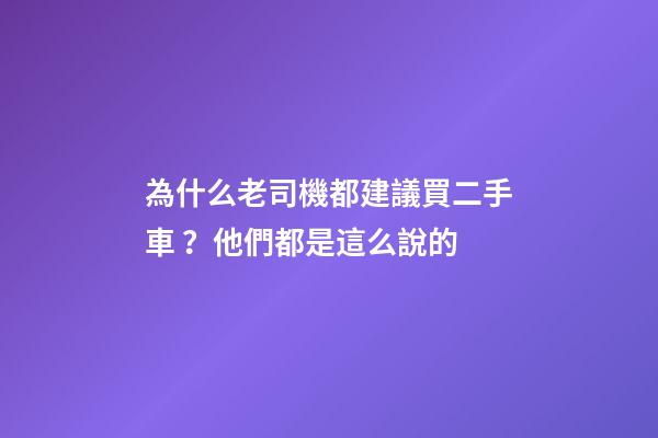 為什么老司機都建議買二手車？他們都是這么說的